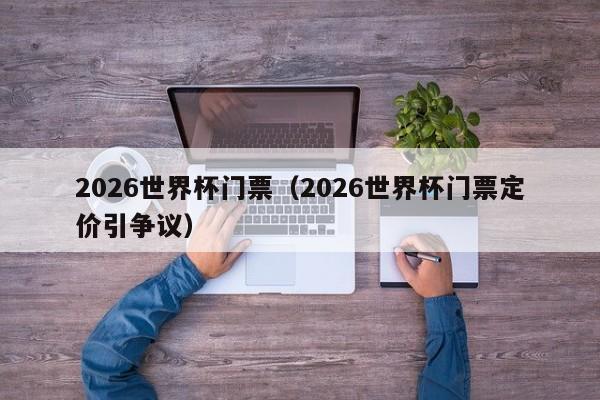 2026世界杯门票（2026世界杯门票定价引争议）