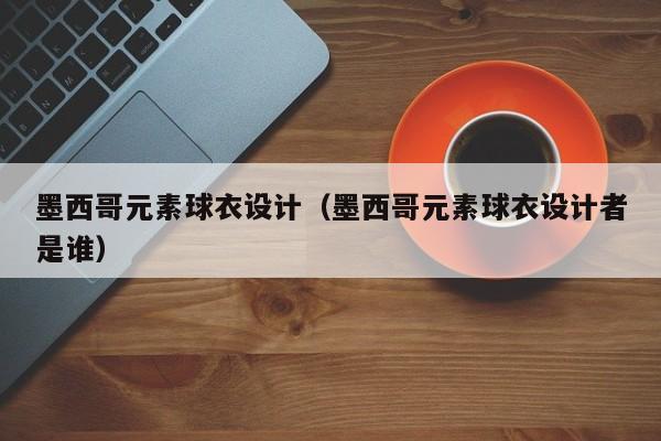 墨西哥元素球衣设计（墨西哥元素球衣设计者是谁）