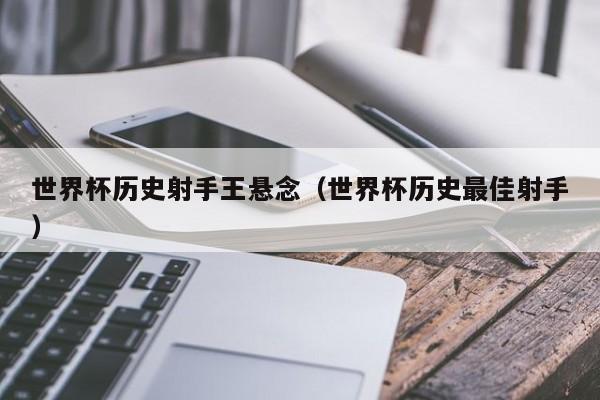 世界杯历史射手王悬念（世界杯历史最佳射手）