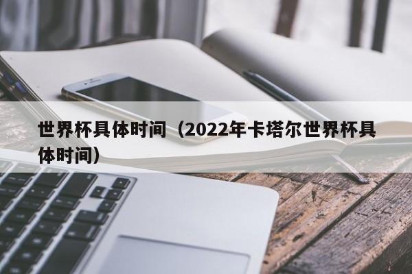 世界杯具体时间（2022年卡塔尔世界杯具体时间）