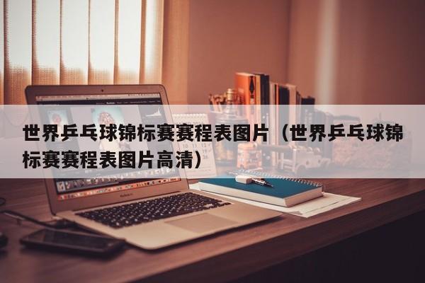 世界乒乓球锦标赛赛程表图片（世界乒乓球锦标赛赛程表图片高清）