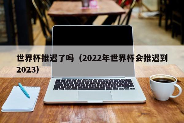 世界杯推迟了吗（2022年世界杯会推迟到2023）