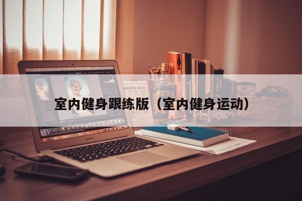 室内健身跟练版(室内健身运动)