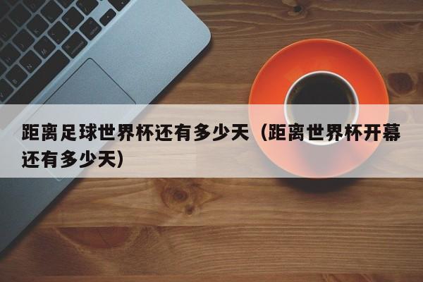 距离足球世界杯还有多少天（距离世界杯开幕还有多少天）