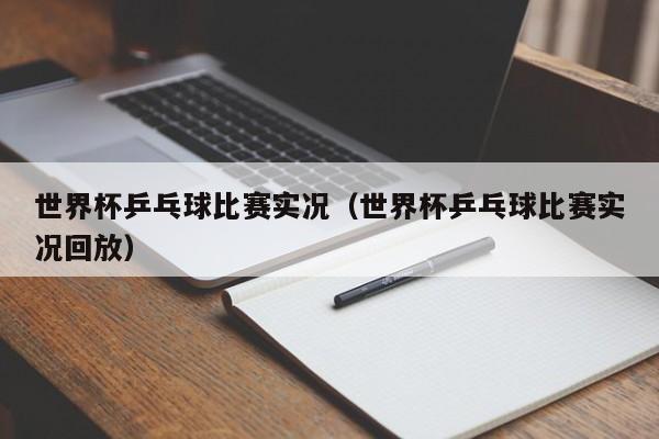 世界杯乒乓球比赛实况（世界杯乒乓球比赛实况回放）
