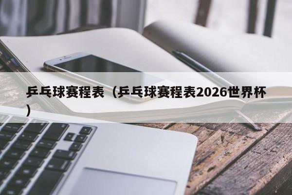 乒乓球赛程表（乒乓球赛程表2026世界杯）