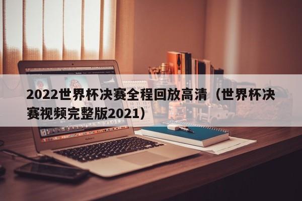 2022世界杯决赛全程回放高清（世界杯决赛视频完整版2021）