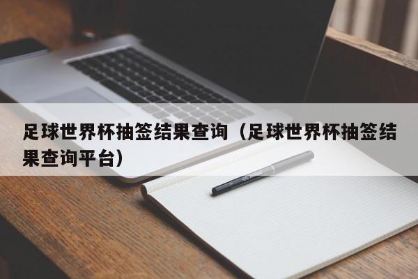 足球世界杯抽签结果查询（足球世界杯抽签结果查询平台）