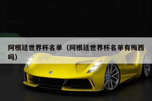 阿根廷世界杯名单（阿根廷世界杯名单有梅西吗）
